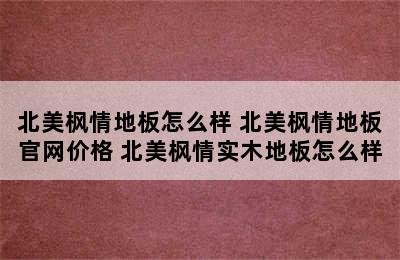 北美枫情地板怎么样 北美枫情地板官网价格 北美枫情实木地板怎么样